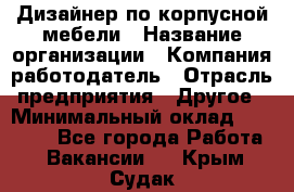 Дизайнер по корпусной мебели › Название организации ­ Компания-работодатель › Отрасль предприятия ­ Другое › Минимальный оклад ­ 40 000 - Все города Работа » Вакансии   . Крым,Судак